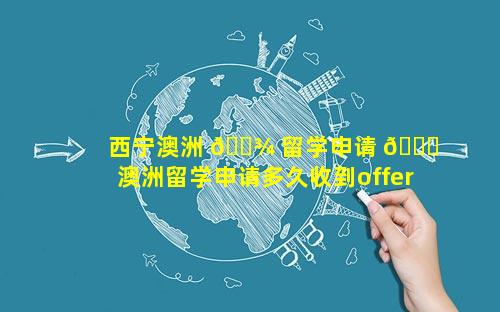 西宁澳洲 🌾 留学申请 🐞  澳洲留学申请多久收到offer
